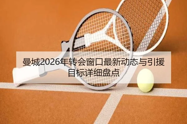 曼城2026年转会窗口最新动态与引援目标详细盘点