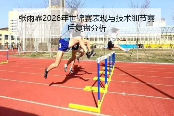 张雨霏2026年世锦赛表现与技术细节赛后复盘分析